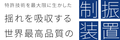 特許技術を最大限に生かした 揺れを吸収する 世界最高品質の 制振装置