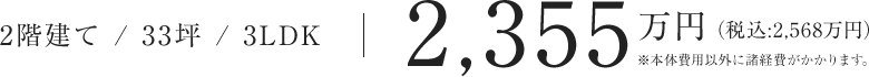 2階建て / 33坪 / 3LDK ｜ 2,355万円（税込：2,568万円）※本体費用以外に諸経費がかかります。