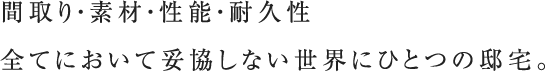 間取り・素材・性能・耐久性全てにおいて妥協しない世界にひとつの邸宅。