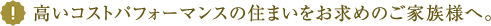 高いコストパフォーマンスの住まいをお求めのご家族様へ。